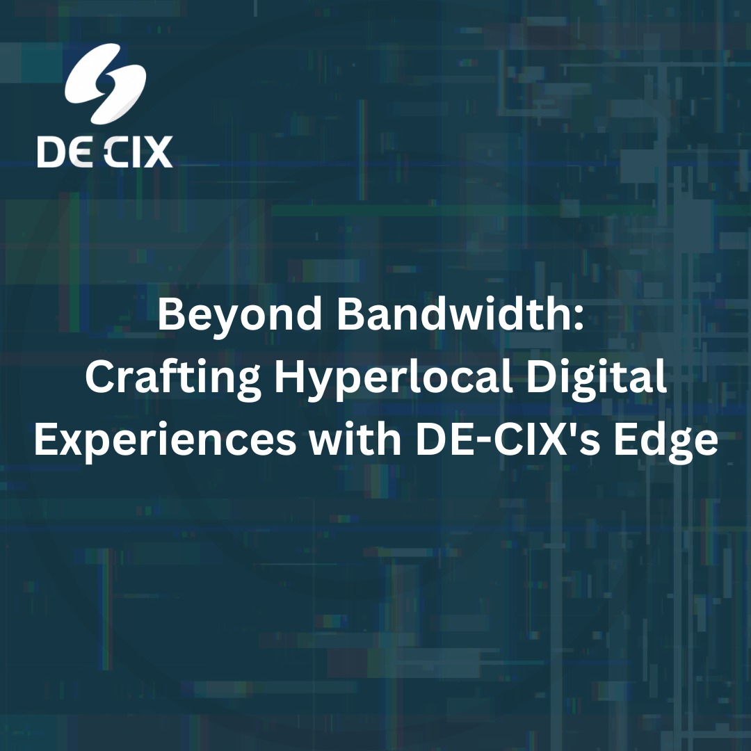 Beyond Bandwidth: Crafting Hyperlocal Digital Experiences with DE-CIX’s Edge